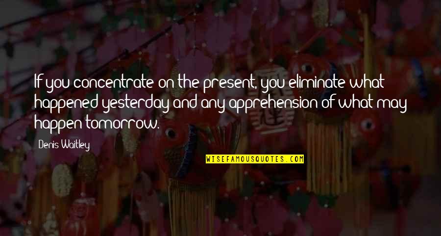 Apprehension Quotes By Denis Waitley: If you concentrate on the present, you eliminate