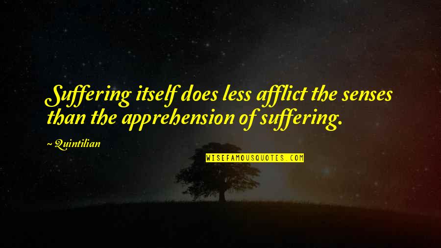 Apprehension Quotes By Quintilian: Suffering itself does less afflict the senses than
