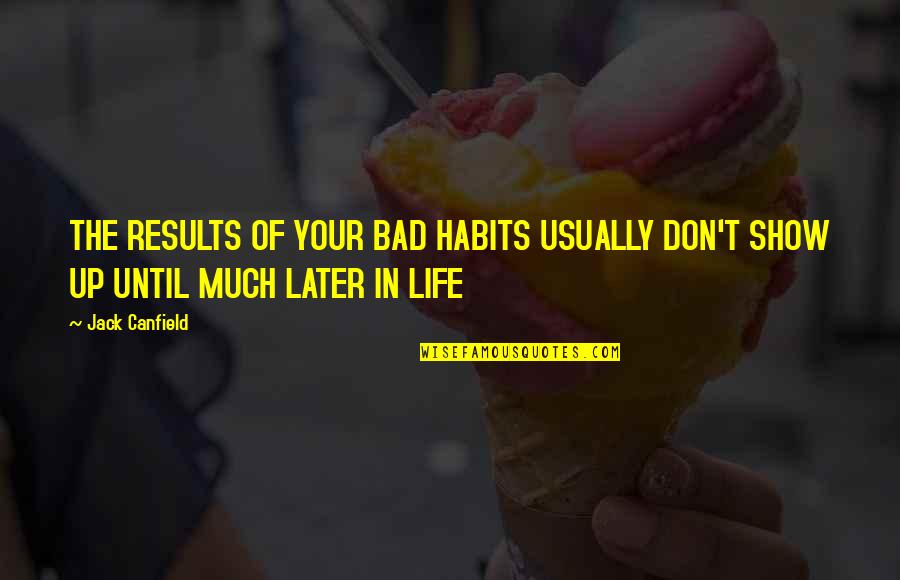 Approaching 50 Quotes By Jack Canfield: THE RESULTS OF YOUR BAD HABITS USUALLY DON'T