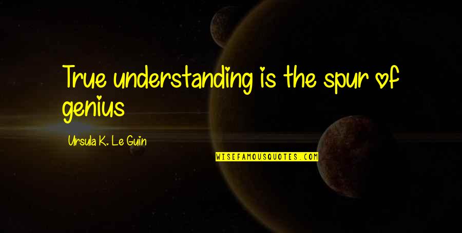 Appropriately Funny Quotes By Ursula K. Le Guin: True understanding is the spur of genius