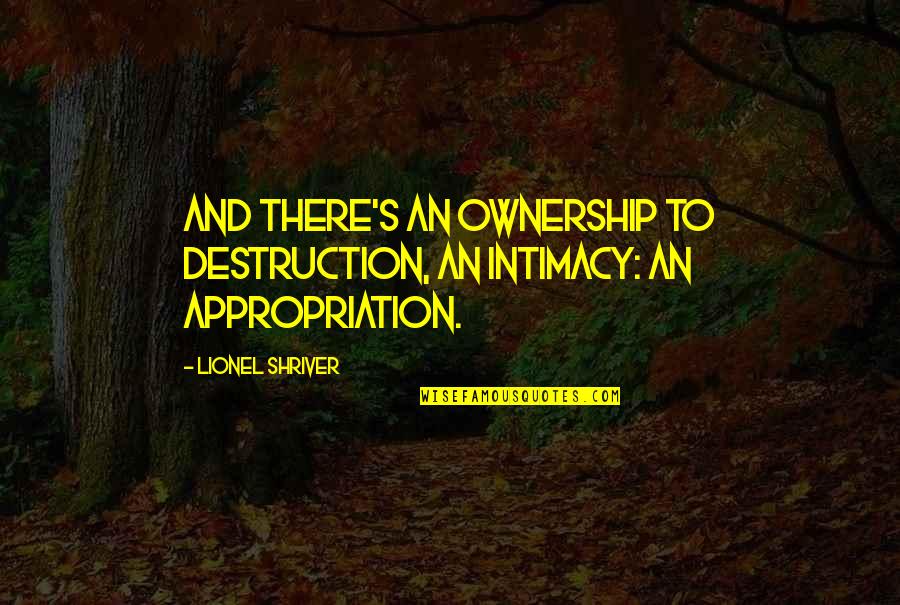 Appropriation Quotes By Lionel Shriver: And there's an ownership to destruction, an intimacy:
