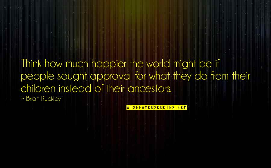 Approval Quotes By Brian Ruckley: Think how much happier the world might be