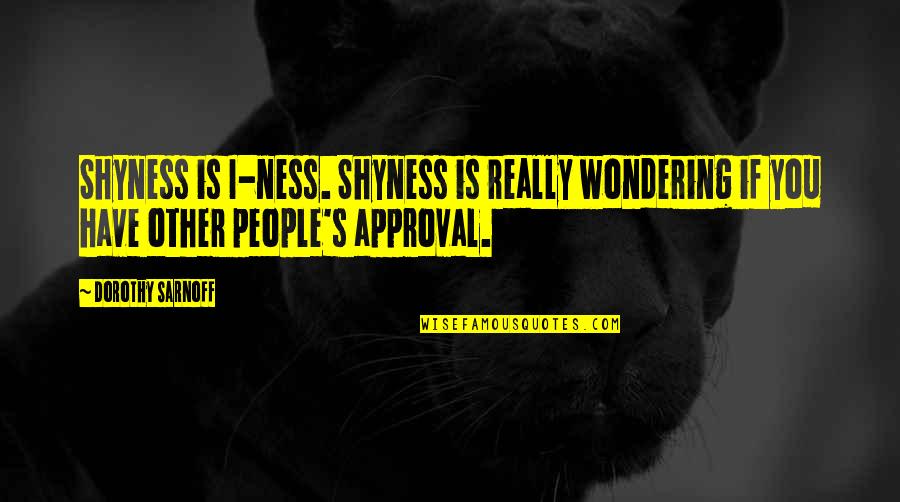 Approval Quotes By Dorothy Sarnoff: Shyness is I-ness. Shyness is really wondering if