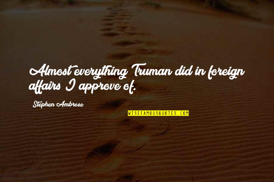 Approve Quotes By Stephen Ambrose: Almost everything Truman did in foreign affairs I Approve Quotes By Stephen Ambrose: Almost everything Truman did in foreign affairs I