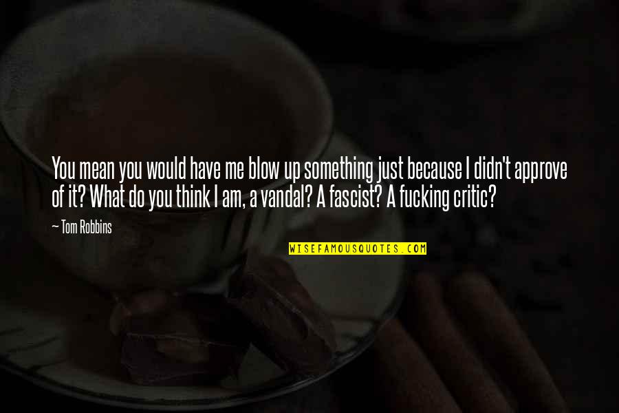 Approve Quotes By Tom Robbins: You mean you would have me blow up Approve Quotes By Tom Robbins: You mean you would have me blow up