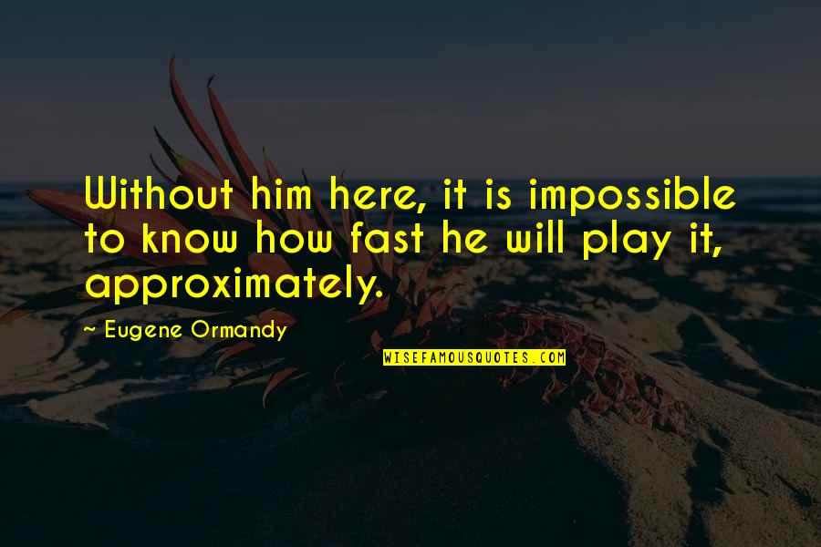 Approximately Quotes By Eugene Ormandy: Without him here, it is impossible to know