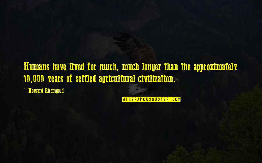 Approximately Quotes By Howard Rheingold: Humans have lived for much, much longer than Approximately Quotes By Howard Rheingold: Humans have lived for much, much longer than