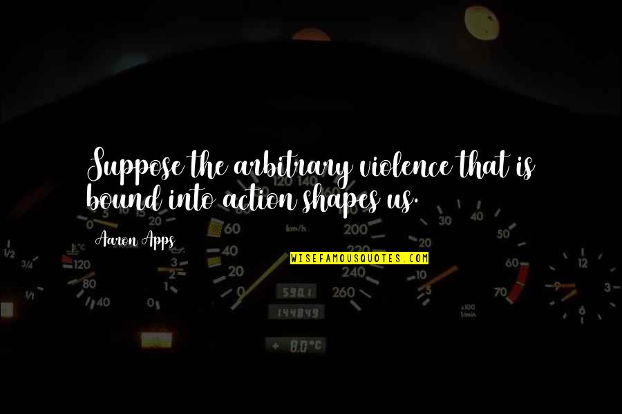 Apps Quotes By Aaron Apps: Suppose the arbitrary violence that is bound into