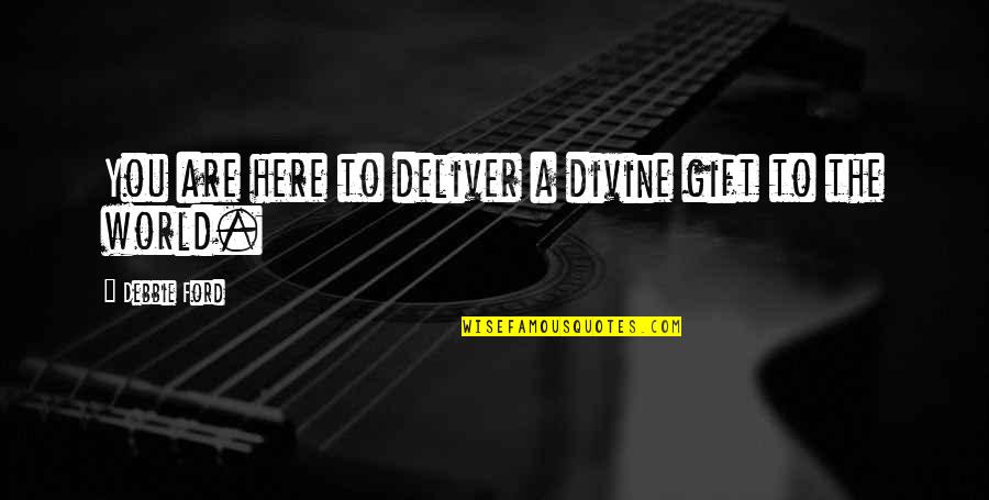 Aprehenderlo Quotes By Debbie Ford: You are here to deliver a divine gift Aprehenderlo Quotes By Debbie Ford: You are here to deliver a divine gift