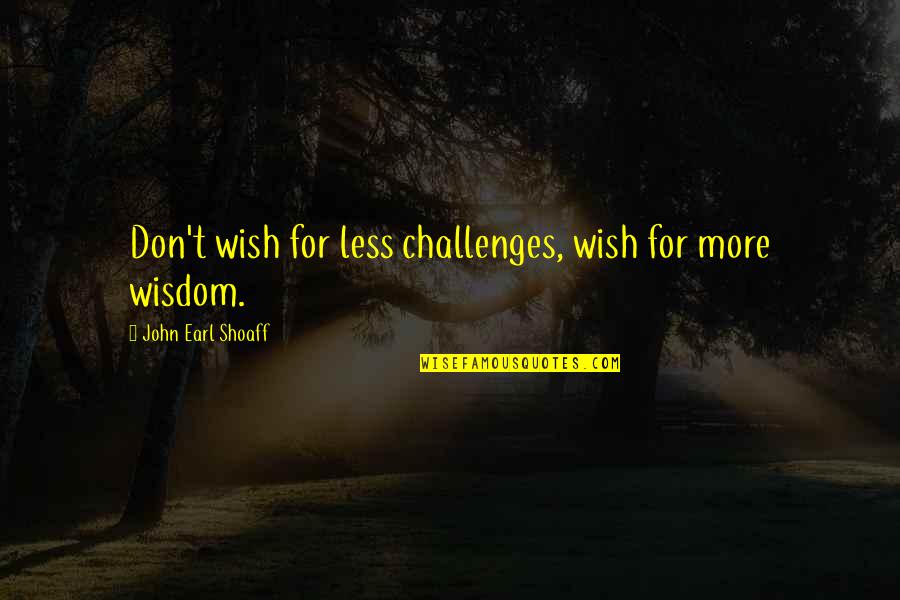 Aprendemas Quotes By John Earl Shoaff: Don't wish for less challenges, wish for more