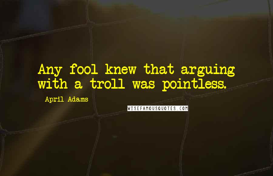 April Adams quotes: Any fool knew that arguing with a troll was pointless.