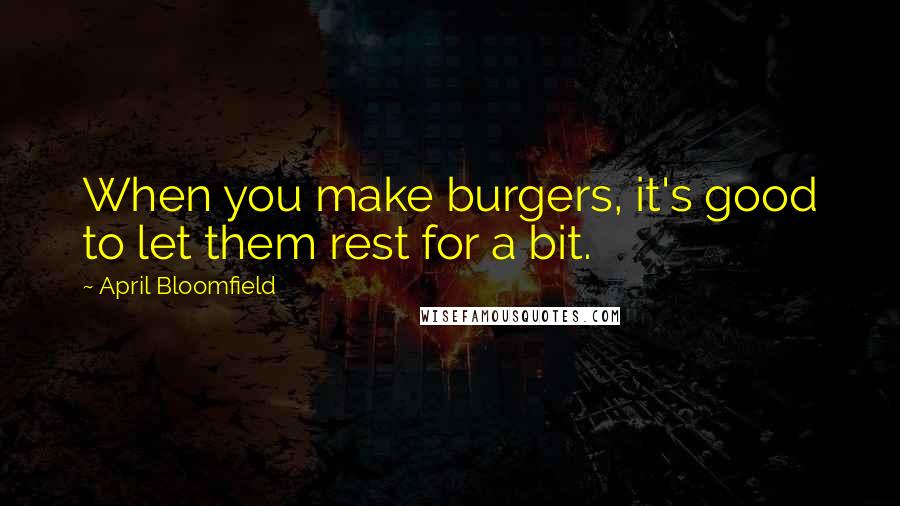 April Bloomfield quotes: When you make burgers, it's good to let them rest for a bit.