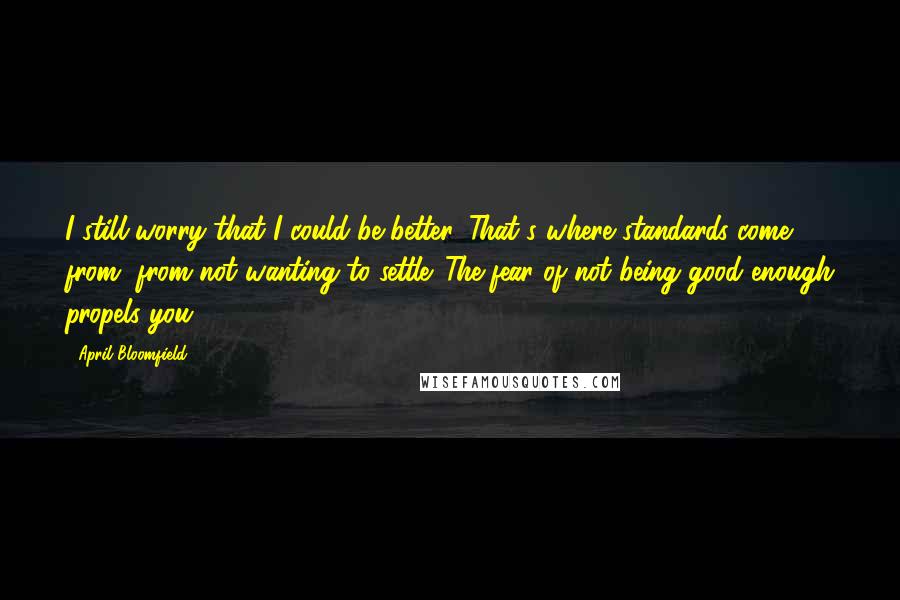 April Bloomfield quotes: I still worry that I could be better. That's where standards come from, from not wanting to settle. The fear of not being good enough propels you. April Bloomfield quotes: I still worry that I could be better. That's where standards come from, from not wanting to settle. The fear of not being good enough propels you.