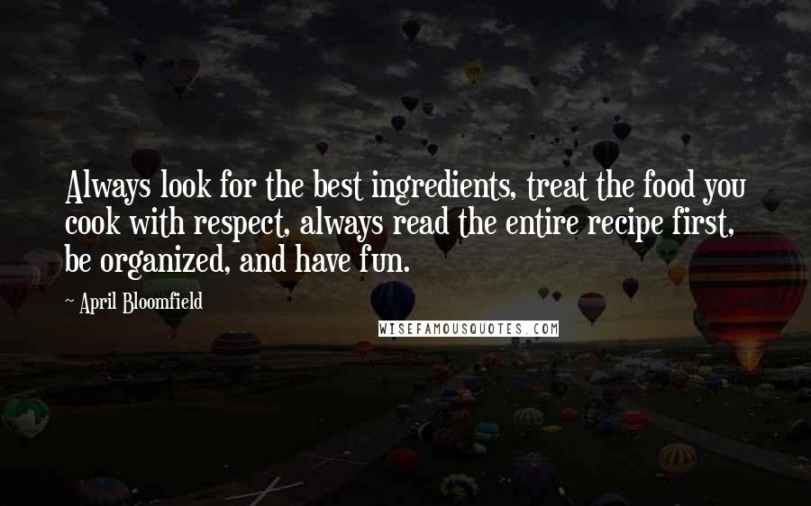 April Bloomfield quotes: Always look for the best ingredients, treat the food you cook with respect, always read the entire recipe first, be organized, and have fun.