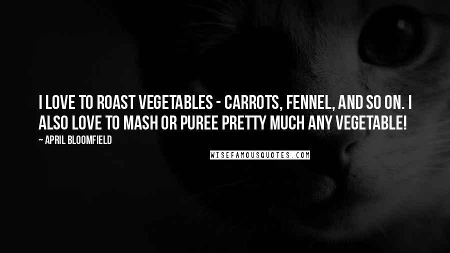 April Bloomfield quotes: I love to roast vegetables - carrots, fennel, and so on. I also love to mash or puree pretty much any vegetable!