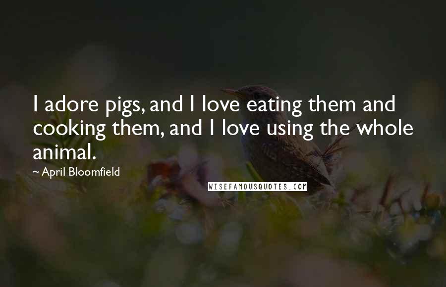 April Bloomfield quotes: I adore pigs, and I love eating them and cooking them, and I love using the whole animal.