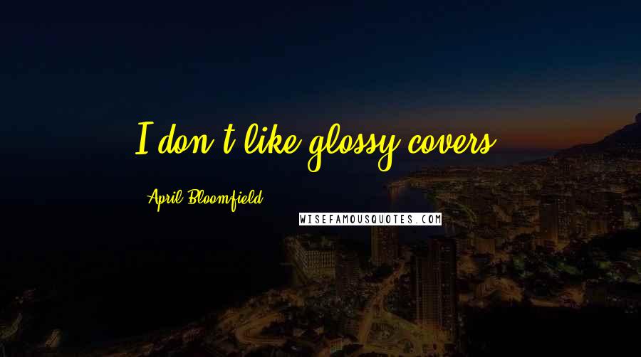 April Bloomfield quotes: I don't like glossy covers.