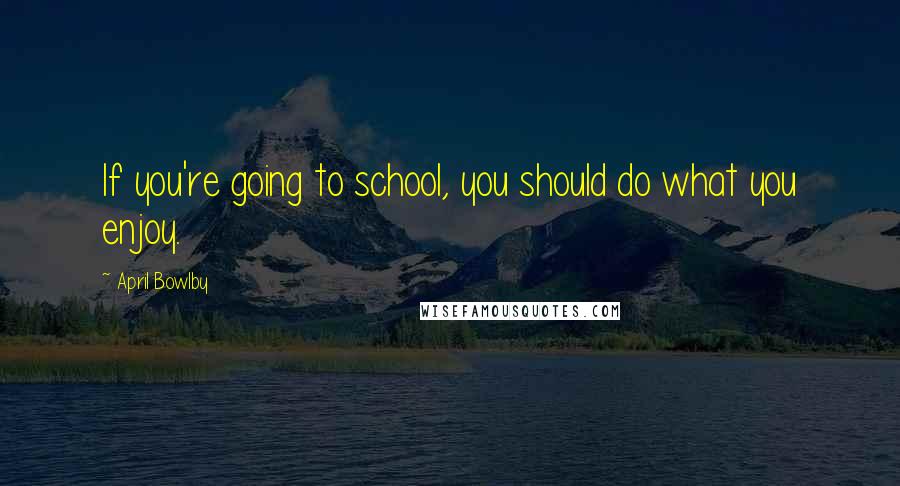 April Bowlby quotes: If you're going to school, you should do what you enjoy.