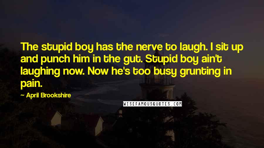 April Brookshire quotes: The stupid boy has the nerve to laugh. I sit up and punch him in the gut. Stupid boy ain't laughing now. Now he's too busy grunting in pain.