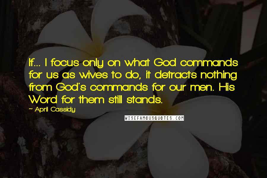 April Cassidy quotes: If... I focus only on what God commands for us as wives to do, it detracts nothing from God's commands for our men. His Word for them still stands.