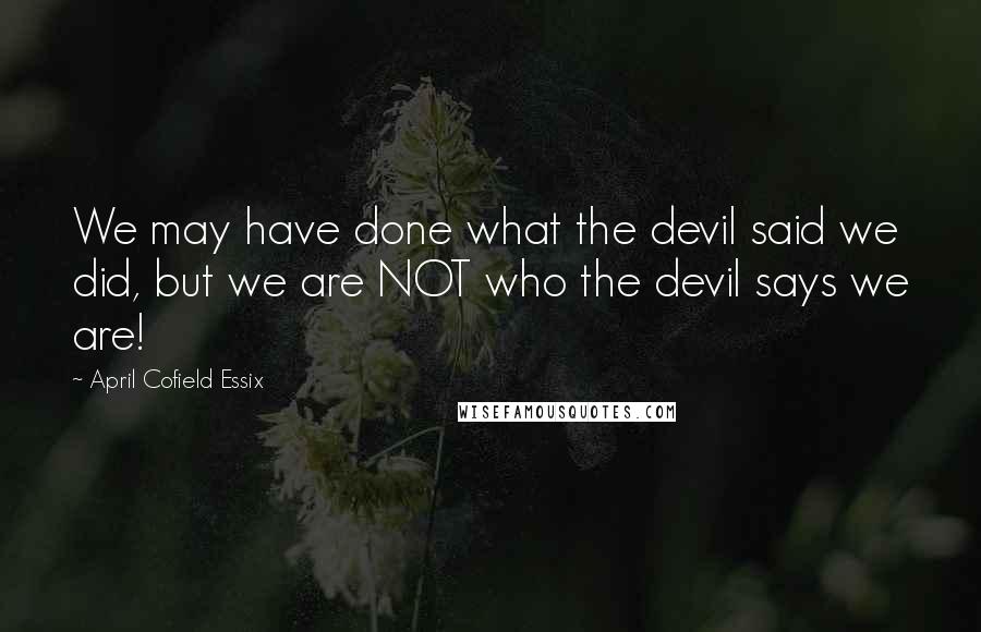 April Cofield Essix quotes: We may have done what the devil said we did, but we are NOT who the devil says we are!