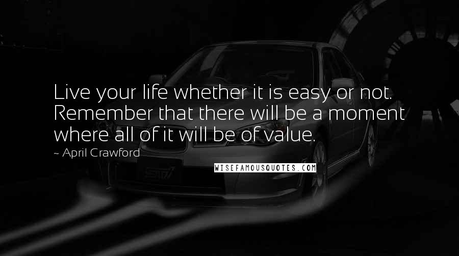 April Crawford quotes: Live your life whether it is easy or not. Remember that there will be a moment where all of it will be of value.