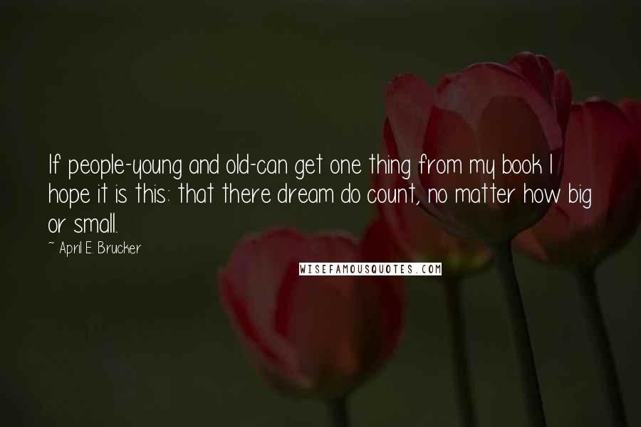 April E. Brucker quotes: If people-young and old-can get one thing from my book I hope it is this: that there dream do count, no matter how big or small.