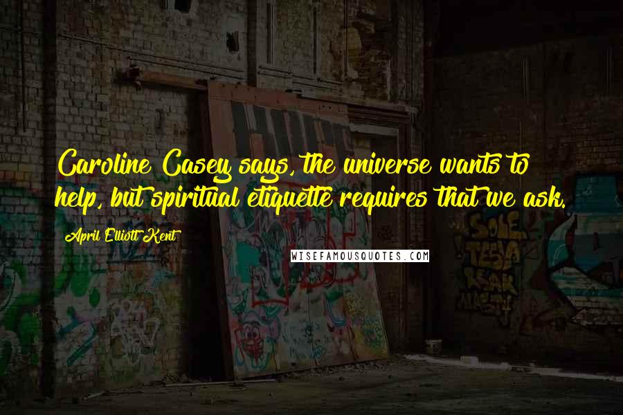 April Elliott Kent quotes: Caroline Casey says, the universe wants to help, but spiritual etiquette requires that we ask. April Elliott Kent quotes: Caroline Casey says, the universe wants to help, but spiritual etiquette requires that we ask.