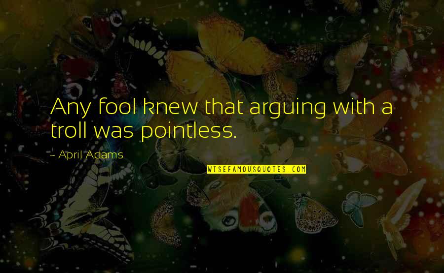 April Fool Quotes By April Adams: Any fool knew that arguing with a troll April Fool Quotes By April Adams: Any fool knew that arguing with a troll