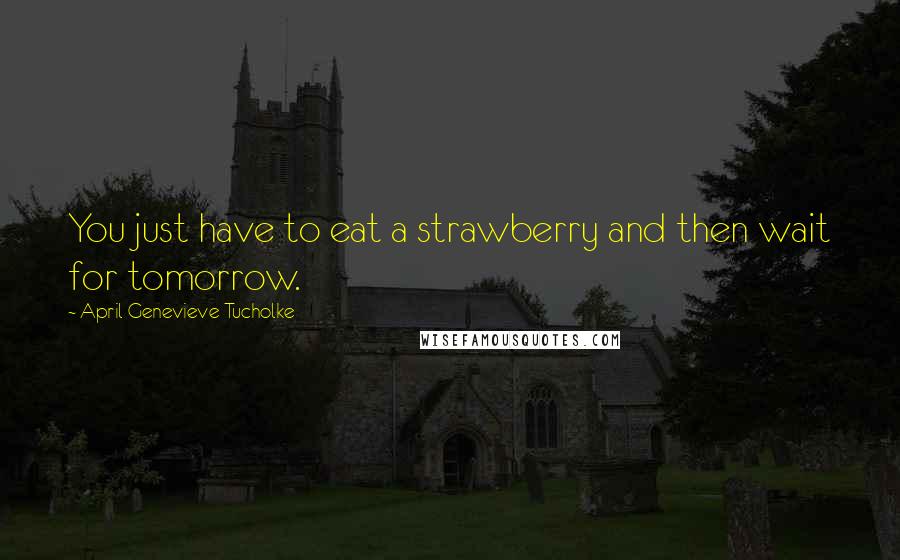 April Genevieve Tucholke quotes: You just have to eat a strawberry and then wait for tomorrow.