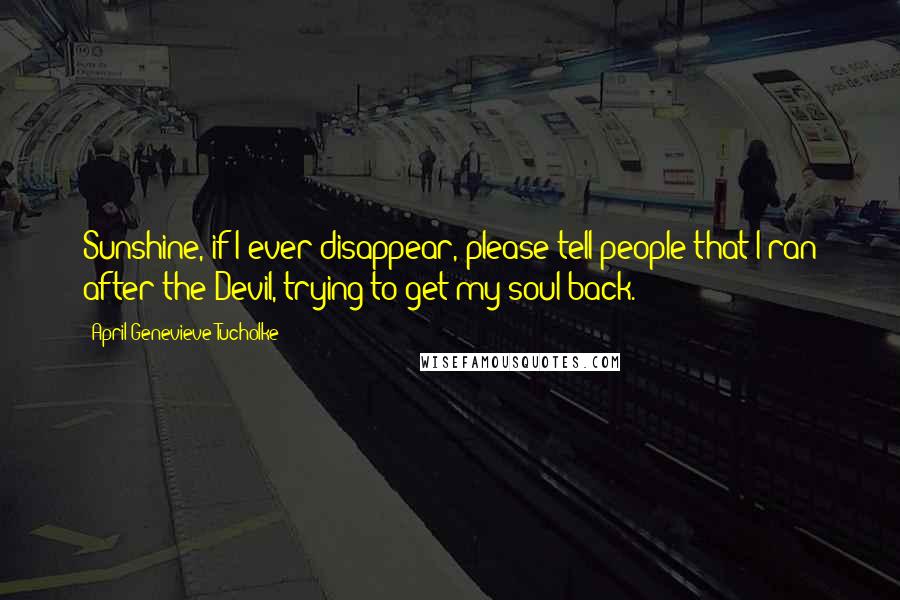 April Genevieve Tucholke quotes: Sunshine, if I ever disappear, please tell people that I ran after the Devil, trying to get my soul back.