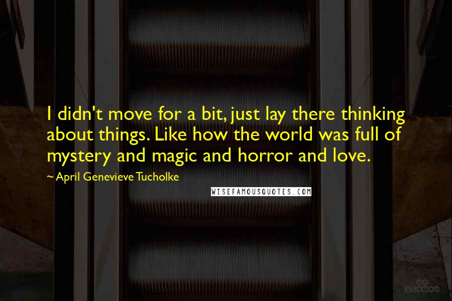 April Genevieve Tucholke quotes: I didn't move for a bit, just lay there thinking about things. Like how the world was full of mystery and magic and horror and love.