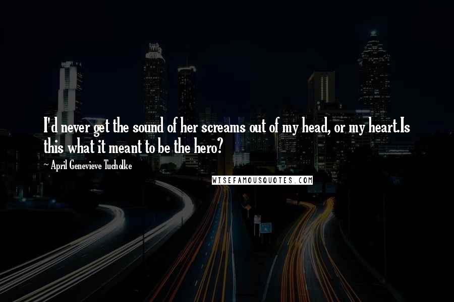 April Genevieve Tucholke quotes: I'd never get the sound of her screams out of my head, or my heart.Is this what it meant to be the hero?