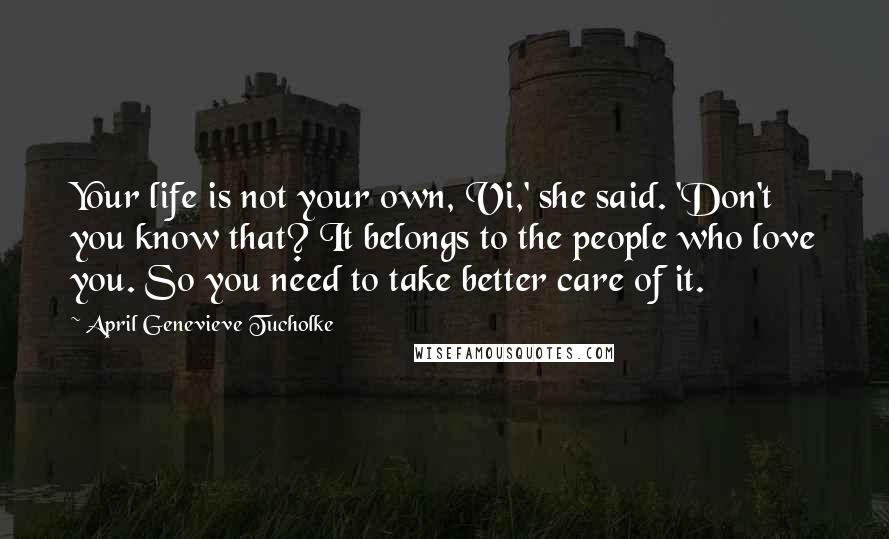 April Genevieve Tucholke quotes: Your life is not your own, Vi,' she said. 'Don't you know that? It belongs to the people who love you. So you need to take better care of it. April Genevieve Tucholke quotes: Your life is not your own, Vi,' she said. 'Don't you know that? It belongs to the people who love you. So you need to take better care of it.