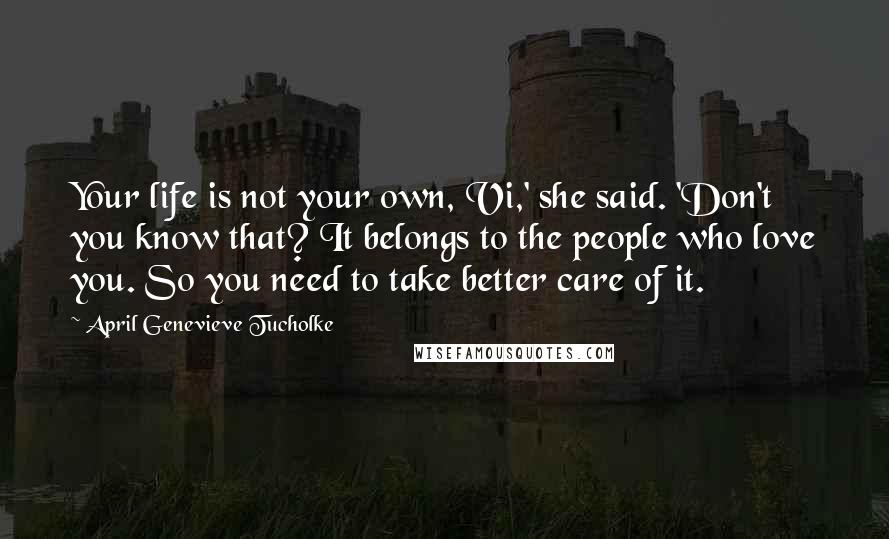 April Genevieve Tucholke quotes: Your life is not your own, Vi,' she said. 'Don't you know that? It belongs to the people who love you. So you need to take better care of it.