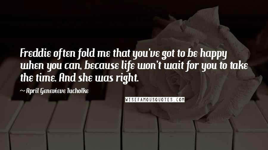 April Genevieve Tucholke quotes: Freddie often fold me that you've got to be happy when you can, because life won't wait for you to take the time. And she was right.