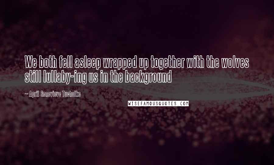 April Genevieve Tucholke quotes: We both fell asleep wrapped up together with the wolves still lullaby-ing us in the background