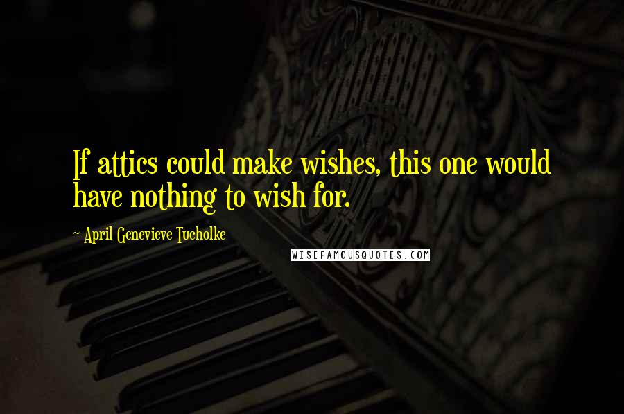 April Genevieve Tucholke quotes: If attics could make wishes, this one would have nothing to wish for.