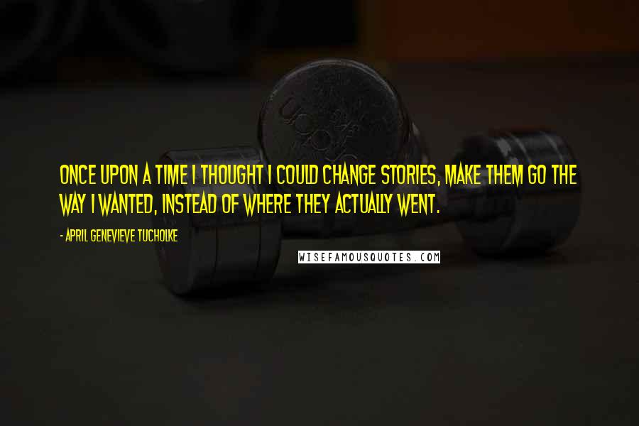 April Genevieve Tucholke quotes: Once upon a time I thought I could change stories, make them go the way I wanted, instead of where they actually went. April Genevieve Tucholke quotes: Once upon a time I thought I could change stories, make them go the way I wanted, instead of where they actually went.