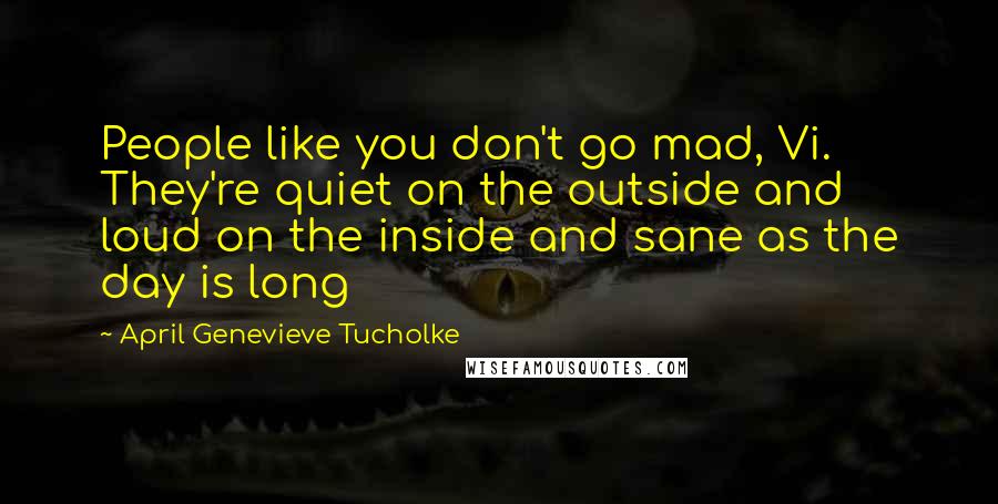 April Genevieve Tucholke quotes: People like you don't go mad, Vi. They're quiet on the outside and loud on the inside and sane as the day is long