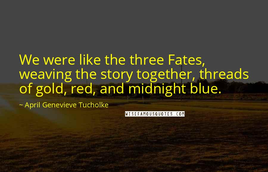 April Genevieve Tucholke quotes: We were like the three Fates, weaving the story together, threads of gold, red, and midnight blue.