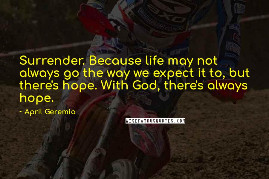 April Geremia quotes: Surrender. Because life may not always go the way we expect it to, but there's hope. With God, there's always hope.