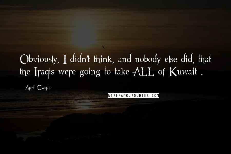 April Glaspie quotes: Obviously, I didn't think, and nobody else did, that the Iraqis were going to take ALL of Kuwait .