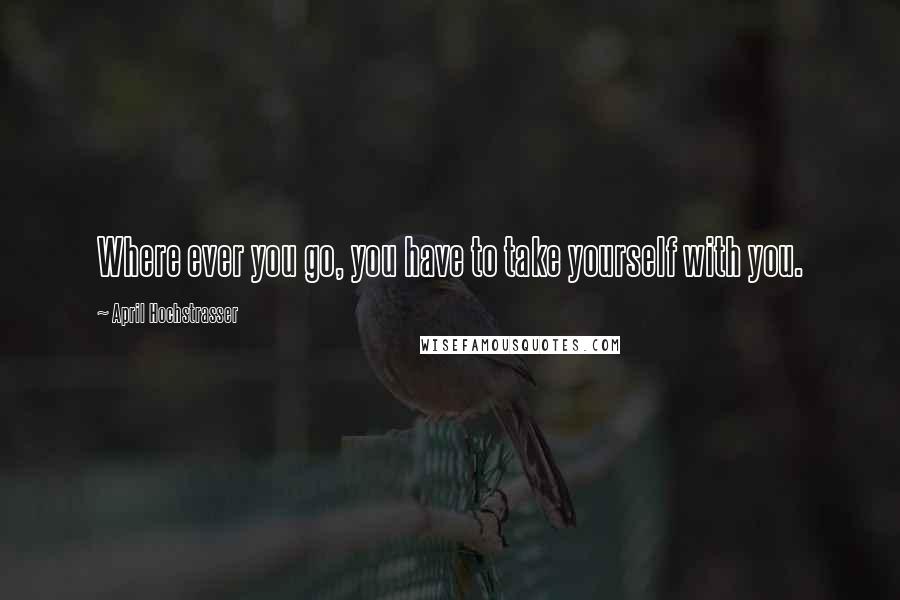 April Hochstrasser quotes: Where ever you go, you have to take yourself with you.