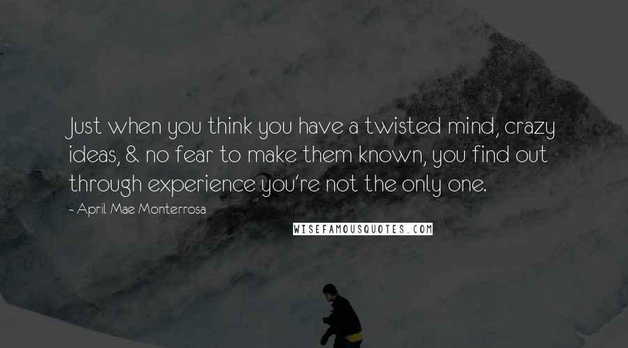 April Mae Monterrosa quotes: Just when you think you have a twisted mind, crazy ideas, & no fear to make them known, you find out through experience you're not the only one.