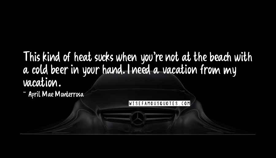 April Mae Monterrosa quotes: This kind of heat sucks when you're not at the beach with a cold beer in your hand. I need a vacation from my vacation. April Mae Monterrosa quotes: This kind of heat sucks when you're not at the beach with a cold beer in your hand. I need a vacation from my vacation.