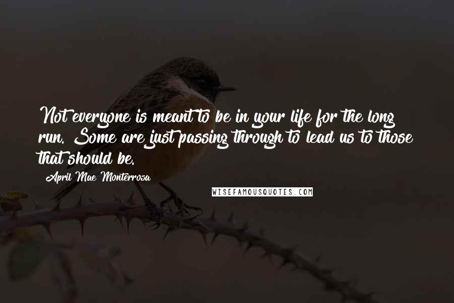 April Mae Monterrosa quotes: Not everyone is meant to be in your life for the long run. Some are just passing through to lead us to those that should be.
