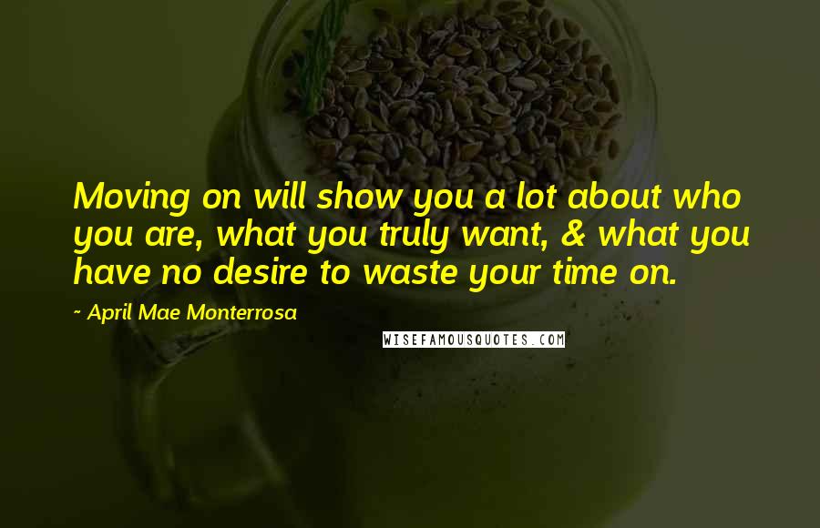 April Mae Monterrosa quotes: Moving on will show you a lot about who you are, what you truly want, & what you have no desire to waste your time on.