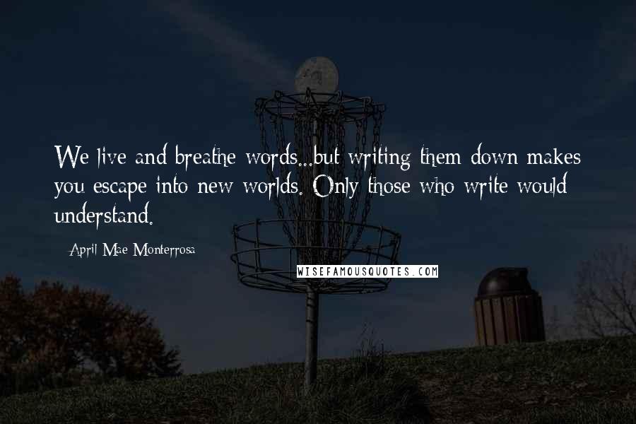 April Mae Monterrosa quotes: We live and breathe words...but writing them down makes you escape into new worlds. Only those who write would understand.