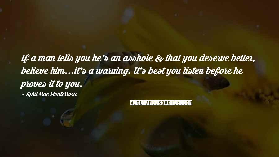 April Mae Monterrosa quotes: If a man tells you he's an asshole & that you deserve better, believe him...it's a warning. It's best you listen before he proves it to you. April Mae Monterrosa quotes: If a man tells you he's an asshole & that you deserve better, believe him...it's a warning. It's best you listen before he proves it to you.